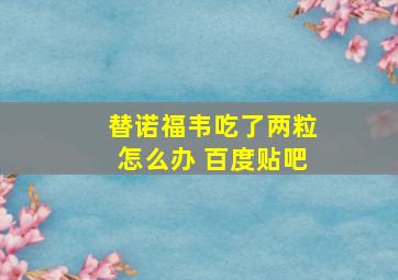 替诺福韦吃了两粒怎么办 百度贴吧